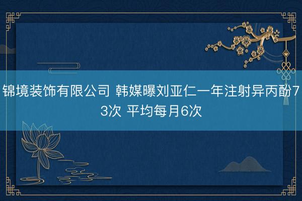 锦境装饰有限公司 韩媒曝刘亚仁一年注射异丙酚73次 平均每月6次