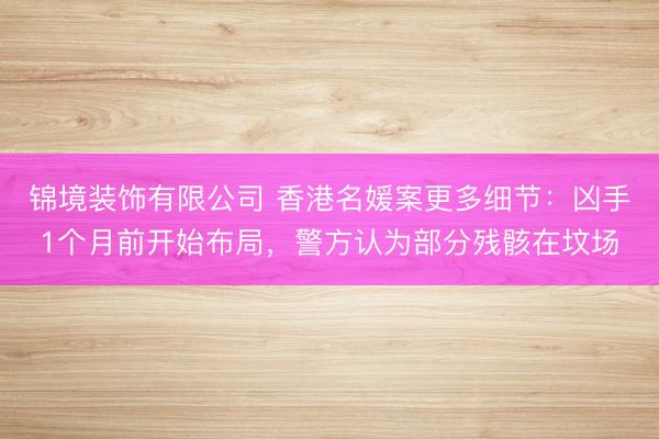 锦境装饰有限公司 香港名媛案更多细节：凶手1个月前开始布局，警方认为部分残骸在坟场
