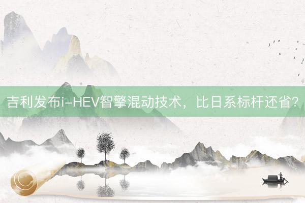 吉利发布i-HEV智擎混动技术，比日系标杆还省？
