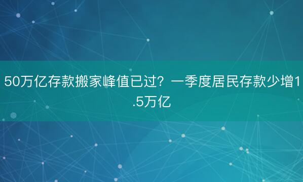 50万亿存款搬家峰值已过？一季度居民存款少增1.5万亿