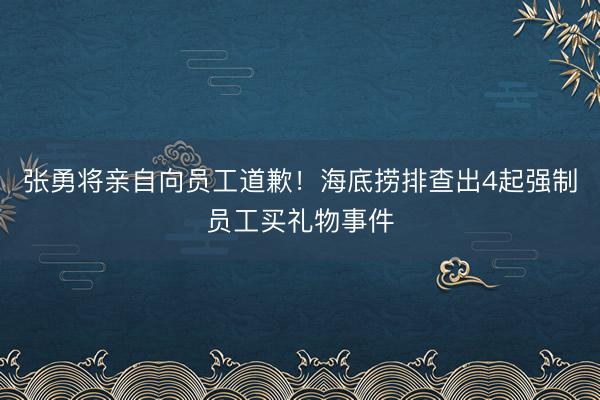 张勇将亲自向员工道歉！海底捞排查出4起强制员工买礼物事件