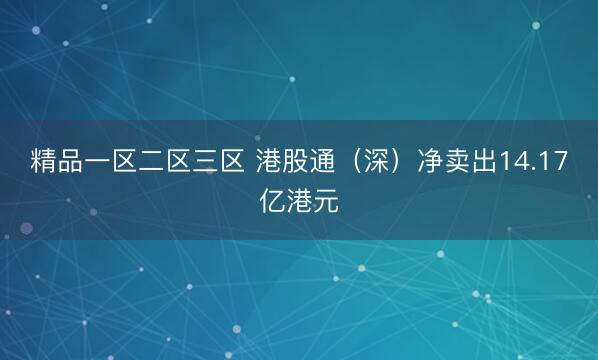 精品一区二区三区 港股通（深）净卖出14.17亿港元