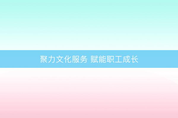 聚力文化服务 赋能职工成长