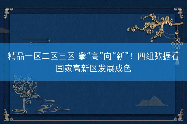 精品一区二区三区 攀“高”向“新”！四组数据看国家高新区发展成色