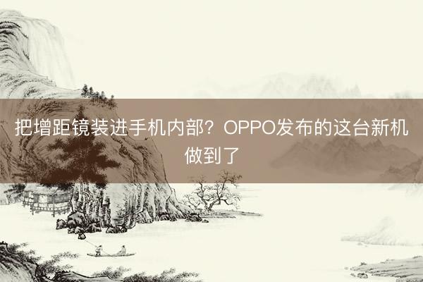 把增距镜装进手机内部？OPPO发布的这台新机做到了