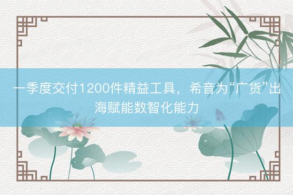 一季度交付1200件精益工具，希音为“广货”出海赋能数智化能力