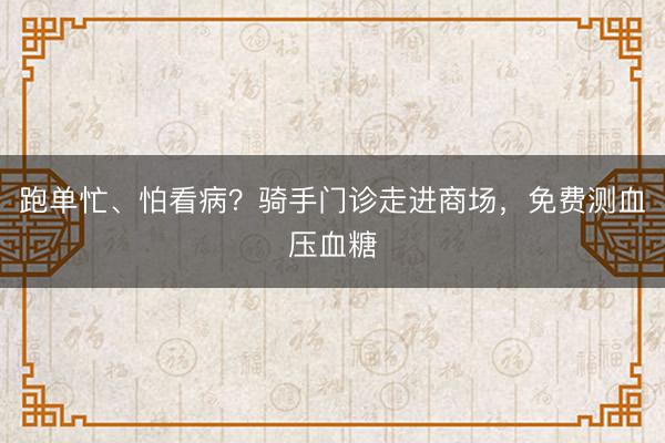 跑单忙、怕看病？骑手门诊走进商场，免费测血压血糖