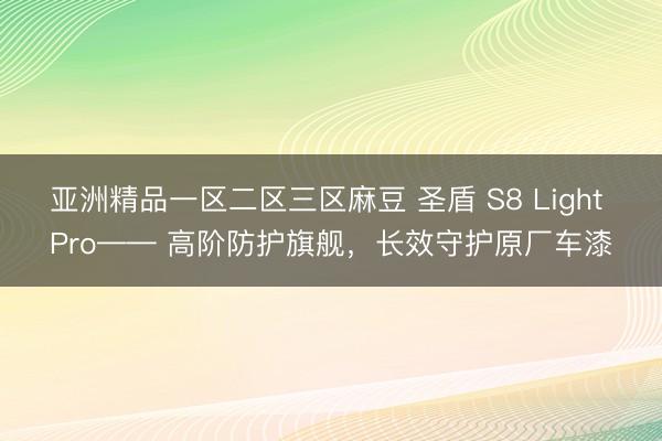 亚洲精品一区二区三区麻豆 圣盾 S8 Light Pro—— 高阶防护旗舰，长效守护原厂车漆