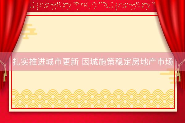 扎实推进城市更新 因城施策稳定房地产市场
