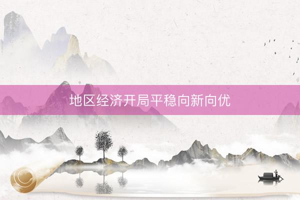 地区经济开局平稳向新向优