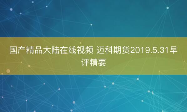 国产精品大陆在线视频 迈科期货2019.5.31早评精要
