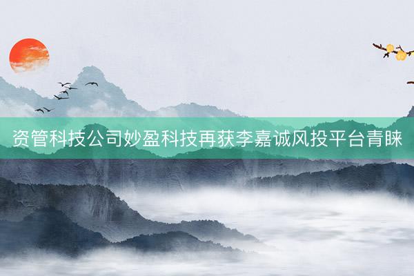 资管科技公司妙盈科技再获李嘉诚风投平台青睐