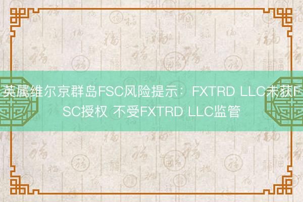 英属维尔京群岛FSC风险提示：FXTRD LLC未获FSC授权 不受FXTRD LLC监管