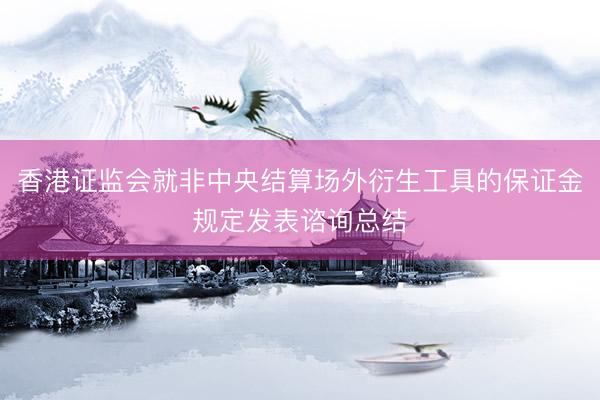 香港证监会就非中央结算场外衍生工具的保证金规定发表谘询总结