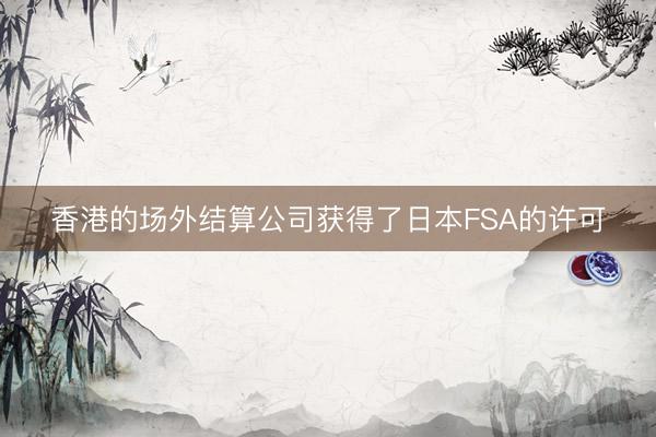 香港的场外结算公司获得了日本FSA的许可
