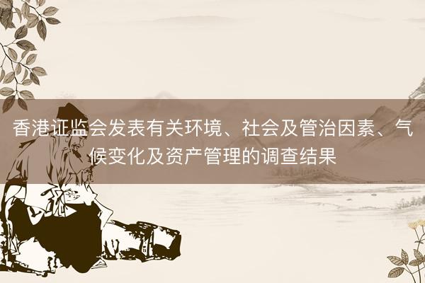 香港证监会发表有关环境、社会及管治因素、气候变化及资产管理的调查结果