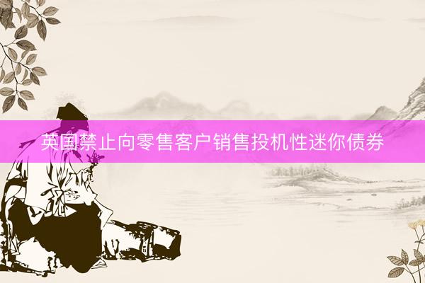 英国禁止向零售客户销售投机性迷你债券