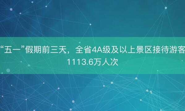 “五一”假期前三天，全省4A级及以上景区接待游客1113.6万人次