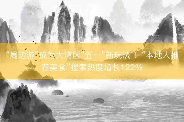 “周边游”成为大湾区“五一”新玩法 ！“本地人推荐美食”搜索热度增长122%