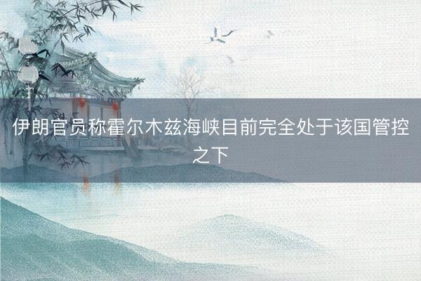 伊朗官员称霍尔木兹海峡目前完全处于该国管控之下