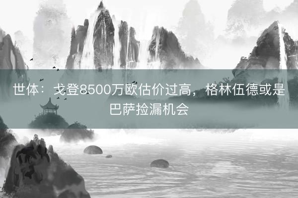 世体：戈登8500万欧估价过高，格林伍德或是巴萨捡漏机会