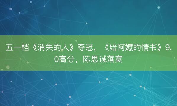 五一档《消失的人》夺冠，《给阿嬷的情书》9.0高分，陈思诚落寞