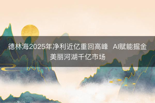 德林海2025年净利近亿重回高峰  AI赋能掘金美丽河湖千亿市场