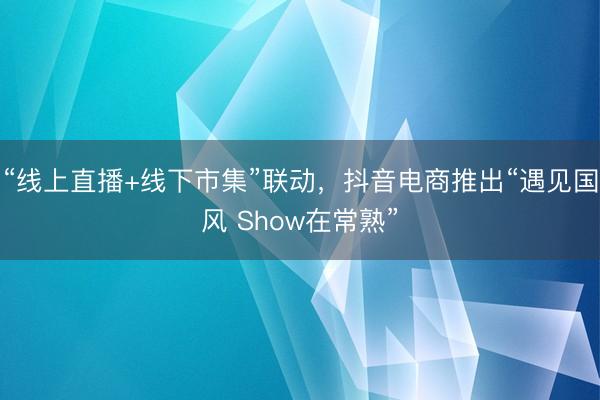 “线上直播+线下市集”联动，抖音电商推出“遇见国风 Show在常熟”