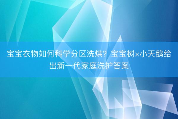 宝宝衣物如何科学分区洗烘？宝宝树×小天鹅给出新一代家庭洗护答案