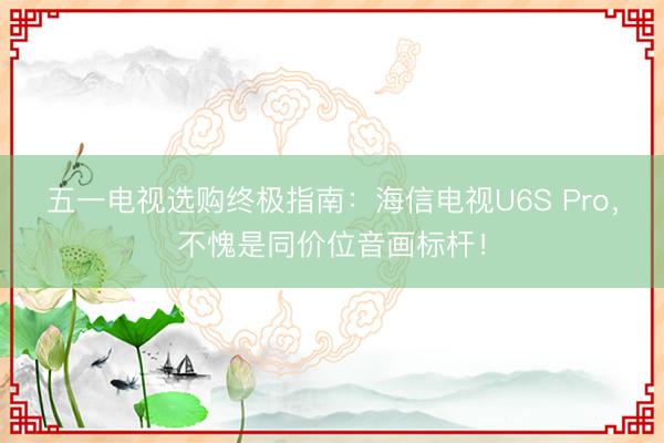 五一电视选购终极指南：海信电视U6S Pro，不愧是同价位音画标杆！