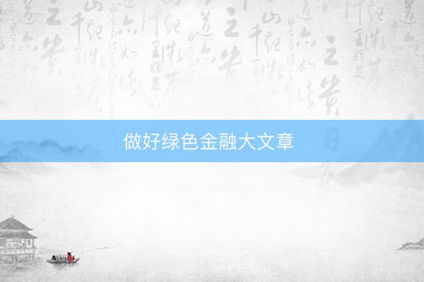 做好绿色金融大文章 