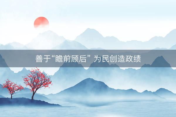 善于“瞻前顾后” 为民创造政绩