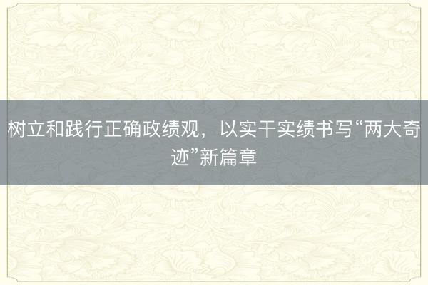 树立和践行正确政绩观，以实干实绩书写“两大奇迹”新篇章