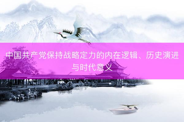 中国共产党保持战略定力的内在逻辑、历史演进与时代意义