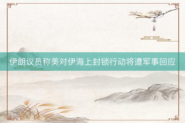 伊朗议员称美对伊海上封锁行动将遭军事回应