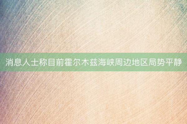 消息人士称目前霍尔木兹海峡周边地区局势平静