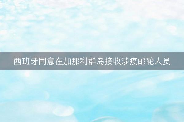 西班牙同意在加那利群岛接收涉疫邮轮人员