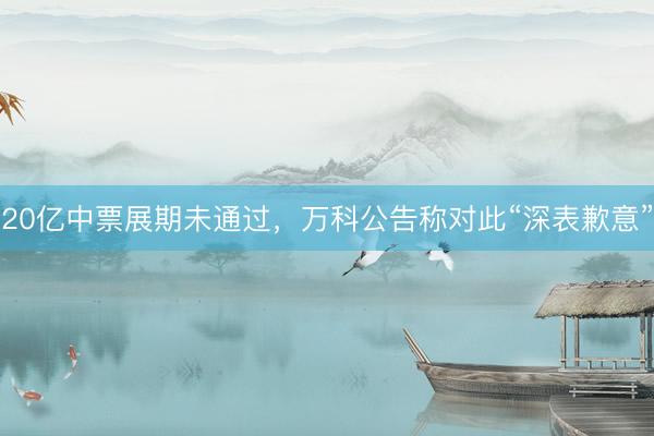 20亿中票展期未通过，万科公告称对此“深表歉意”