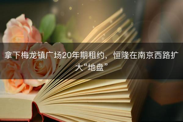拿下梅龙镇广场20年期租约，恒隆在南京西路扩大“地盘”