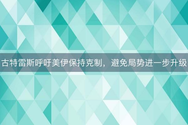 古特雷斯呼吁美伊保持克制,避免局势进一步升级