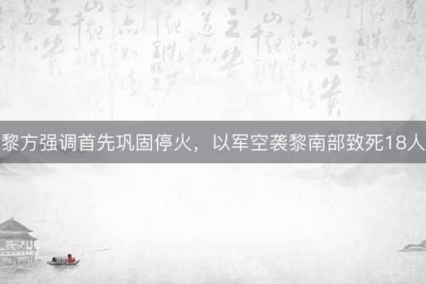 黎方强调首先巩固停火，以军空袭黎南部致死18人