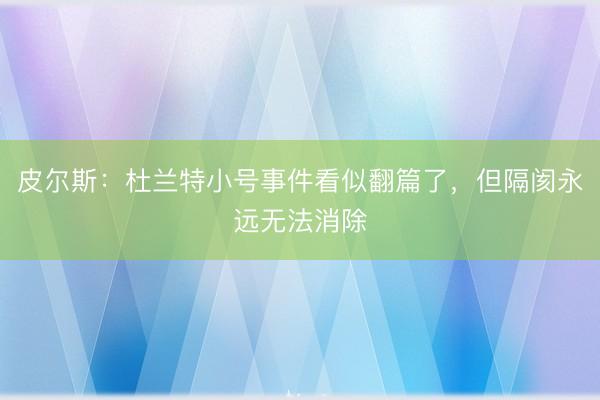 皮尔斯：杜兰特小号事件看似翻篇了，但隔阂永远无法消除