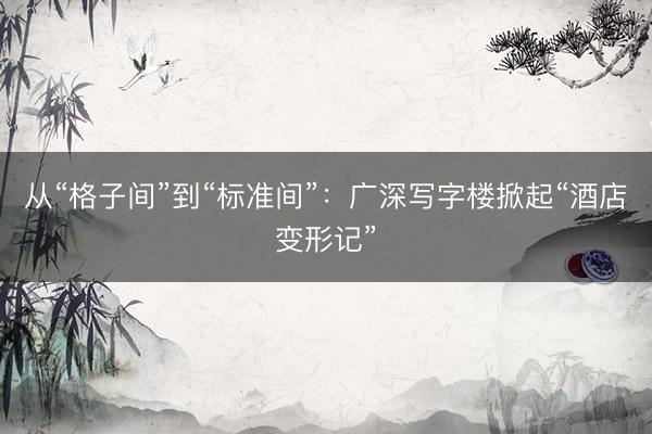 从“格子间”到“标准间”：广深写字楼掀起“酒店变形记”