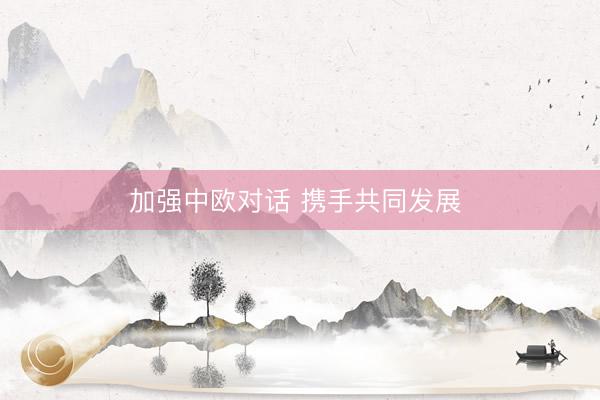 加强中欧对话 携手共同发展 