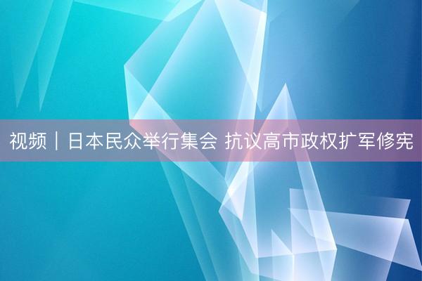 视频｜日本民众举行集会 抗议高市政权扩军修宪