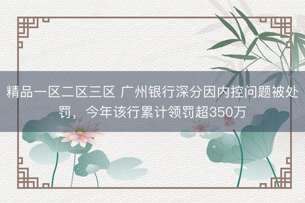 精品一区二区三区 广州银行深分因内控问题被处罚，今年该行累计领罚超350万