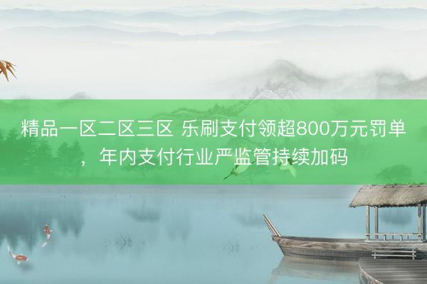 精品一区二区三区 乐刷支付领超800万元罚单，年内支付行业严监管持续加码