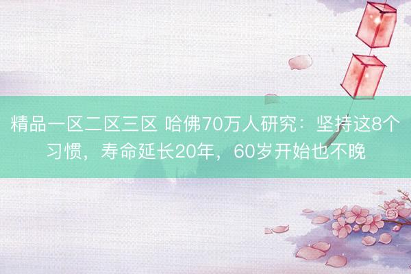 精品一区二区三区 哈佛70万人研究：坚持这8个习惯，寿命延长20年，60岁开始也不晚