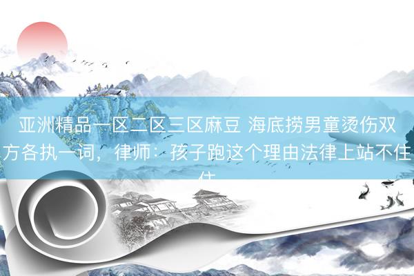 亚洲精品一区二区三区麻豆 海底捞男童烫伤双方各执一词，律师：孩子跑这个理由法律上站不住