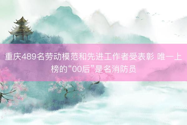 重庆489名劳动模范和先进工作者受表彰 唯一上榜的“00后”是名消防员